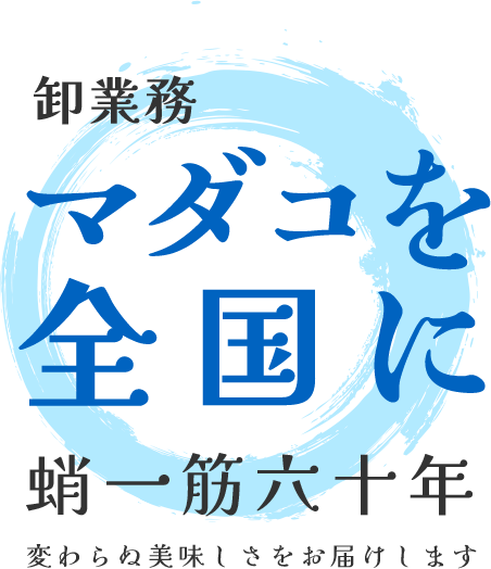 卸業務 マダコを 全国に 蛸一筋六十年 変わらぬ美味しさをお届けします